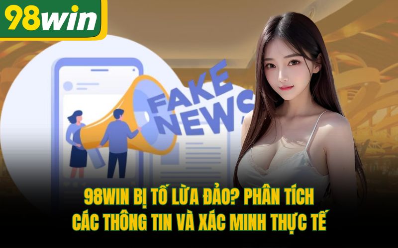 98Win Bị Tố Lừa Đảo? Phân Tích Các Thông Tin Và Xác Minh Thực Tế