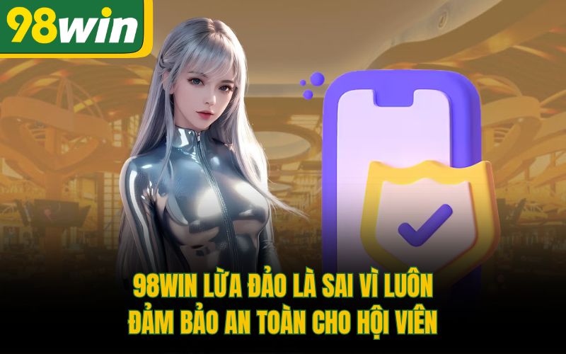 98Win lừa đảo là sai vì luôn đảm bảo an toàn cho hội viên