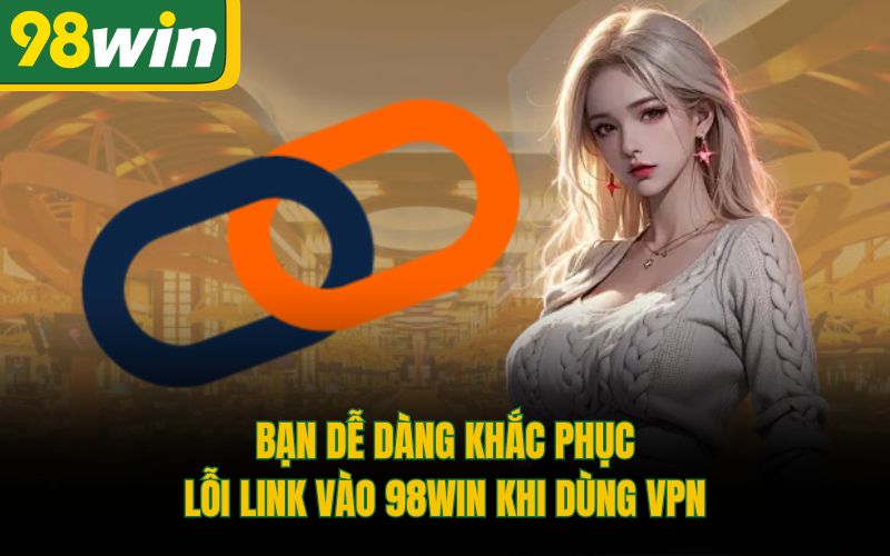 Bạn dễ dàng khắc phục lỗi link vào 98Win khi dùng VPN