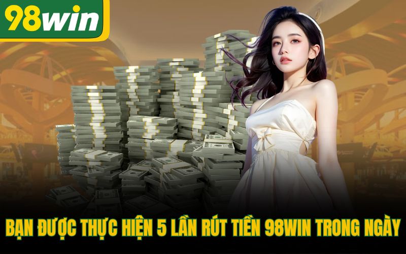 Bạn được thực hiện 5 lần rút tiền 98Win trong ngày