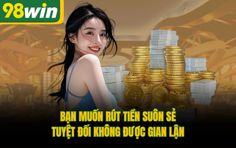 Bạn muốn rút tiền suôn sẻ tuyệt đối không được gian lận