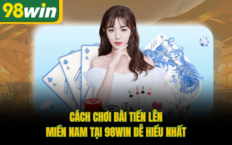 Cách Chơi Bài Tiến Lên Miền Nam Tại 98Win Dễ Hiểu Nhất