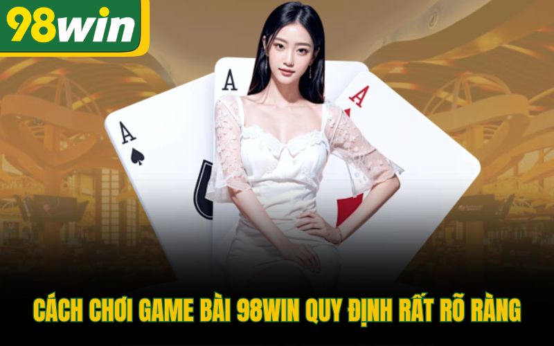 Cách chơi game bài 98Win quy định rất rõ ràng