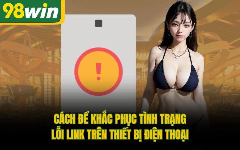 Cách để khắc phục tình trạng lỗi link trên thiết bị điện thoại