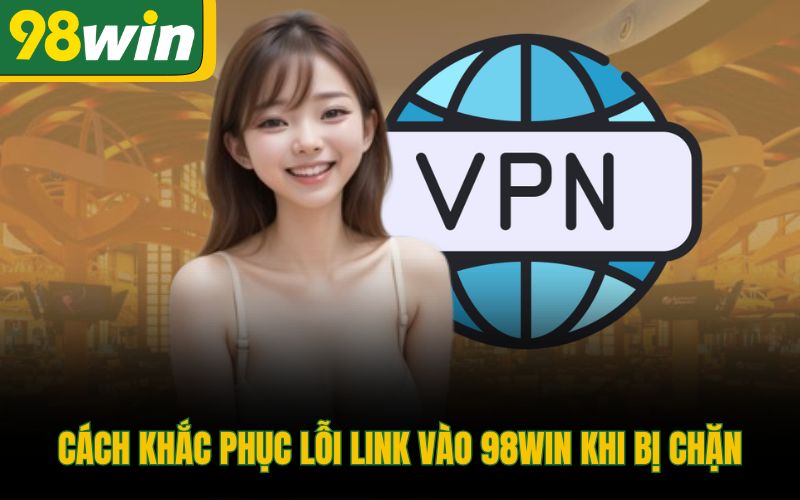 Cách khắc phục lỗi link vào 98Win khi bị chặn