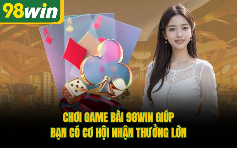 Chơi game bài 98Win giúp bạn có cơ hội nhận thưởng lớn