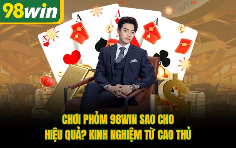 Chơi Phỏm 98Win Sao Cho Hiệu Quả? Kinh Nghiệm Từ Cao Thủ