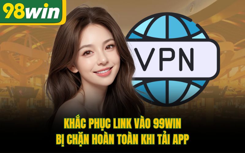 Khắc phục link vào 99Win bị chặn hoàn toàn khi tải app