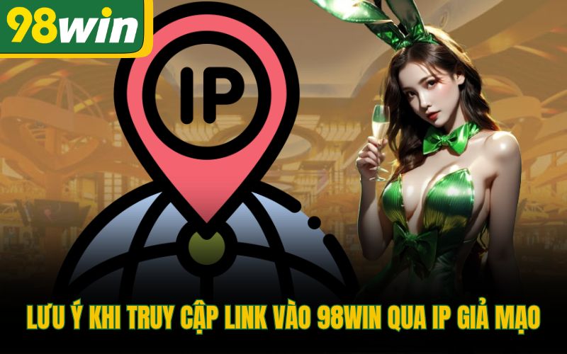 Lưu ý khi truy cập link vào 98Win qua IP giả mạo