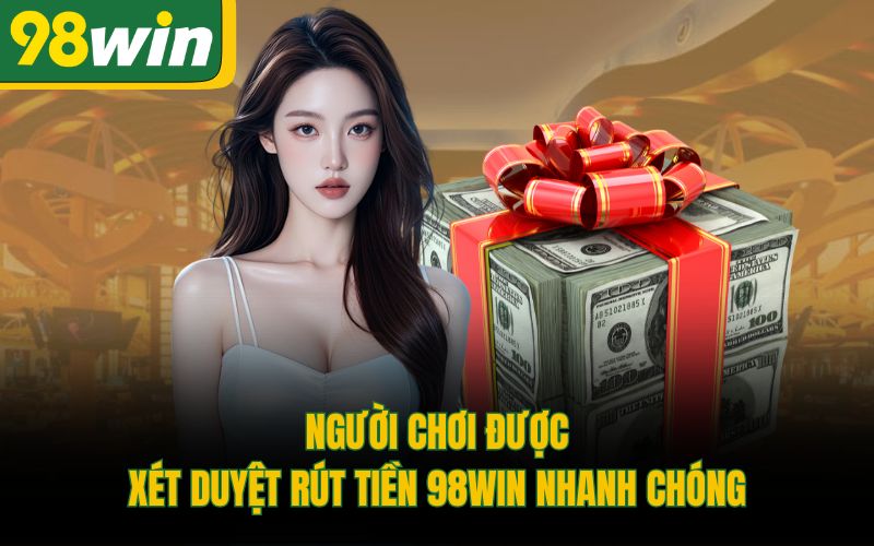 Người chơi được xét duyệt rút tiền 98Win nhanh chóng