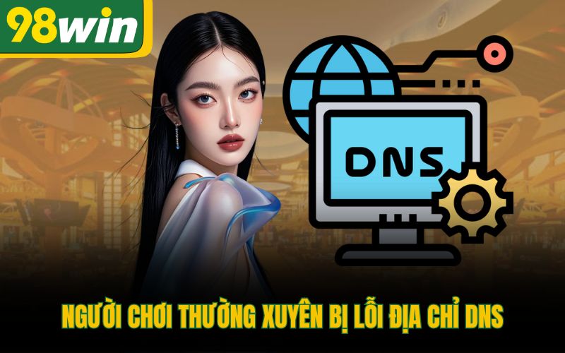 Người chơi thường xuyên bị lỗi địa chỉ DNS