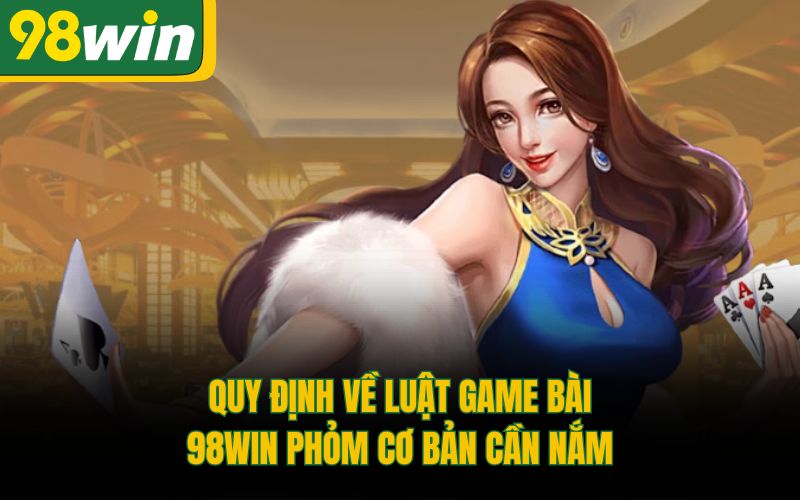 Quy định về luật game bài 98Win Phỏm cơ bản cần nắm