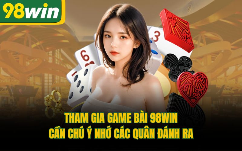 Tham gia game bài 98Win cần chú ý nhớ các quân đánh ra