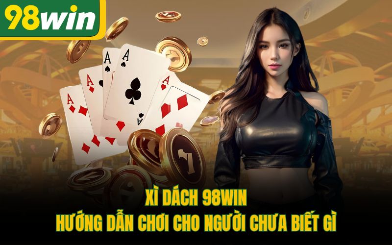 Xì Dách 98Win: Hướng Dẫn Chơi Cho Người Chưa Biết Gì