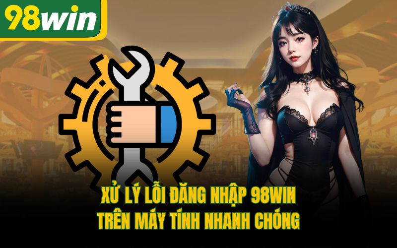 Xử lý lỗi đăng nhập 98Win trên máy tính nhanh chóng